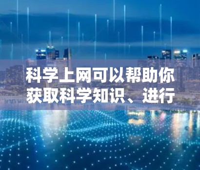 科学上网可以帮助你获取科学知识、进行科学实验、分享科学内容等。以下是一些具体的指导和建议