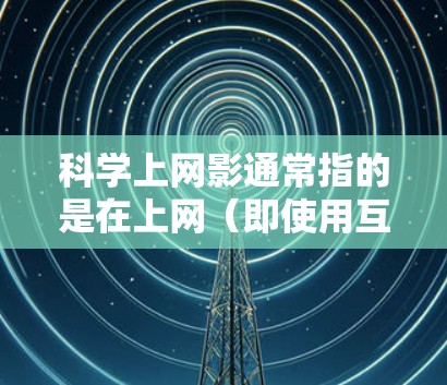 科学上网影通常指的是在上网（即使用互联网）的情况下观看一些与科学相关的内容，比如电影、电视剧、动画片等。这些内容可能涉及科学主题、知识点、科学家、历史事件等方面。以下是一些适合观看的科学电影推荐