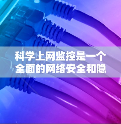科学上网监控是一个全面的网络安全和隐私保护策略，结合了端口监控、防火墙、流量分析、数据加密和设备监控等技术。以下是对科学上网监控的详细分析和建议