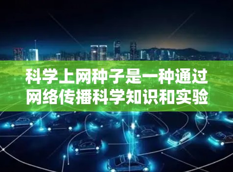 科学上网种子是一种通过网络传播科学知识和实验的方法，利用技术手段和设备来推广科学教育和实验。以下是对科学上网种子的详细分析