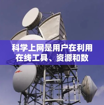 科学上网是用户在利用在线工具、资源和数据进行科学研究、实验或学习过程中所使用的网络环境。以下是对科学上网的详细讲解，涵盖其不同类型、用户界面、安全问题、法律保护以及潜在风险等方面