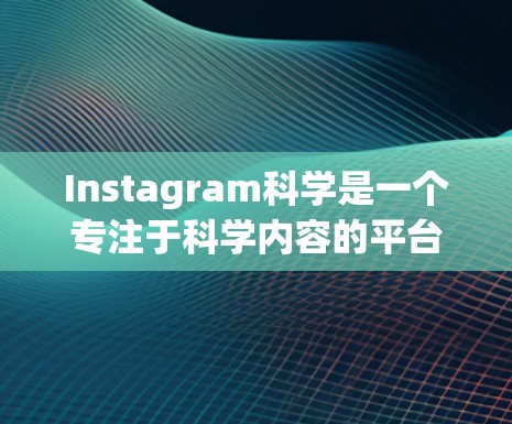 Instagram科学是一个专注于科学内容的平台，提供视频、图片、实验数据等内容。如果你想通过 Instagram科学获取科学知识，可以通过以下步骤进行
