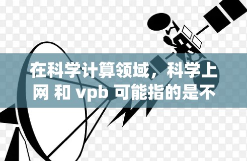 在科学计算领域，科学上网 和 vpb 可能指的是不同的概念，但具体含义需要根据上下文来确定。以下是对可能的解释