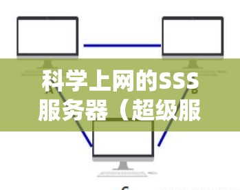 科学上网的SSS服务器（超级服务器）是一种高性能的服务器系统，广泛应用于科学计算、高负载环境下的需求。以下是对SSS服务器的详细信息