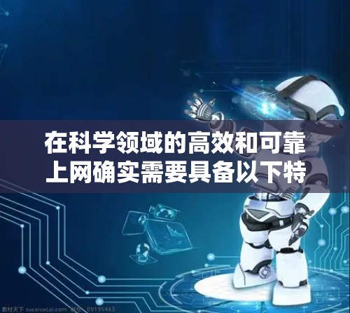 在科学领域的高效和可靠上网确实需要具备以下特点