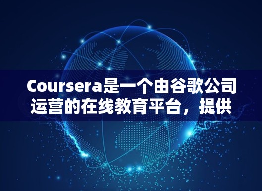 Coursera是一个由谷歌公司运营的在线教育平台，提供大量免费的课程和课程资源。以下是关于Coursera的一些基本信息和常见课程内容