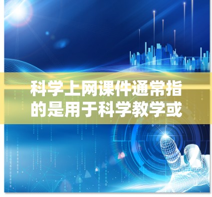 科学上网课件通常指的是用于科学教学或学习的电子课件、视频、实验材料等网络资源。以下是一些常见的科学上网课件类型及其特点