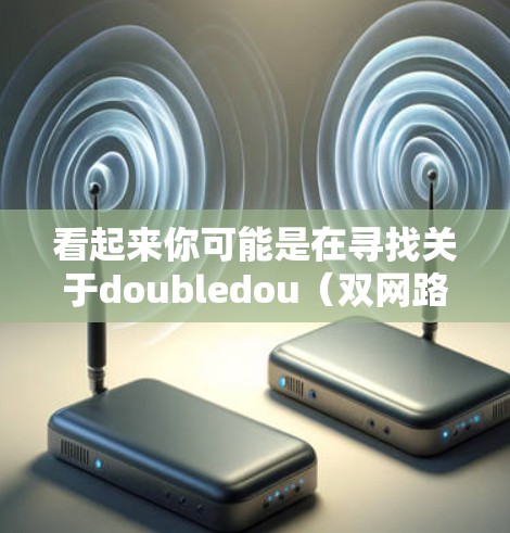 看起来你可能是在寻找关于doubledou（双网路）的科学上网知识。以下是关于双网路科学上网的一些信息和建议