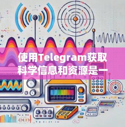 使用Telegram获取科学信息和资源是一个不错的途径，但需要谨慎考虑工具的安全性和使用成本，同时也要考虑是否需要获取实验设备或者加入科学讨论社区。以下是一些总结和建议