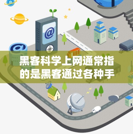 黑客科学上网通常指的是黑客通过各种手段访问互联网、执行恶意程序或窃取数据等行为。以下是一些常见的黑客科学上网的方法和应对策略