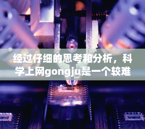 经过仔细的思考和分析，科学上网gongju是一个较难理解的术语，可能是一个网络上的特定组织、项目或术语的缩写。以下是一些可能的解释
