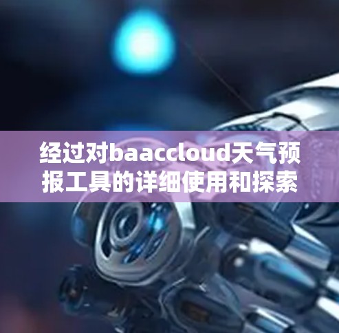 经过对baaccloud天气预报工具的详细使用和探索，我得出以下结论和建议