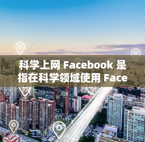 科学上网 Facebook 是指在科学领域使用 Facebook 或其社交应用以进行知识分享、讨论和合作。以下是一些可能的使用场景和方法