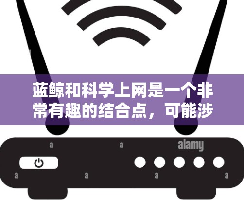 蓝鲸和科学上网是一个非常有趣的结合点，可能涉及多个方面，包括生物技术、科学研究和互联网应用。以下是关于蓝鲸和科学上网的详细分析