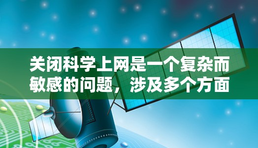 关闭科学上网是一个复杂而敏感的问题，涉及多个方面，包括法律、隐私保护、学术自由以及社会舆论等。以下是一些可能的考虑因素和建议