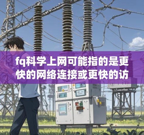 fq科学上网可能指的是更快的网络连接或更快的访问速度。如果您遇到网络不稳定或连接慢的问题，可以尝试以下方法来加快连接速度