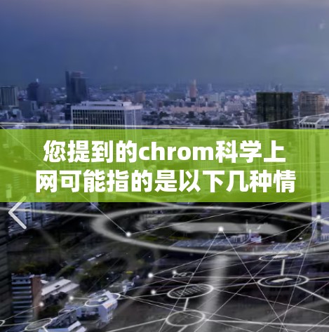 您提到的chrom科学上网可能指的是以下几种情况中的一种，具体取决于上下文。以下是几种可能的解释和解决方案