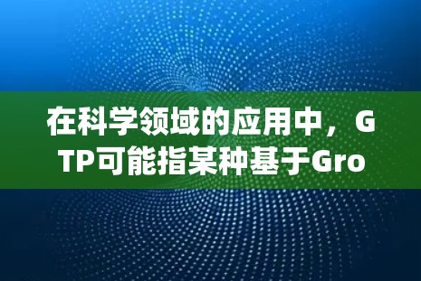 在科学领域的应用中，GTP可能指某种基于Group Theory的科学工具、方法或网络服务。具体含义可能因上下文而异，以下是一些可能的解释