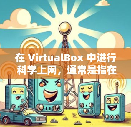在 VirtualBox 中进行 科学上网，通常是指在虚拟环境中运行科学计算软件或进行科学实验。以下是一个步骤说明，帮助你利用 VirtualBox 进行科学计算或实验