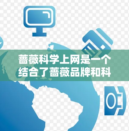 蔷薇科学上网是一个结合了蔷薇品牌和科学上网技术的产品，可能用于提供个性化、高效、安全的上网服务。以下是对其的一个逐步解释