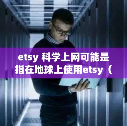 etsy 科学上网可能是指在地球上使用etsy（也就是地球网）来获取资源或服务，尤其是在科学领域。在科学中，用户可能会通过etsy平台访问可靠的科学数据、材料、研究工具等。以下是一些可能的解释和建议