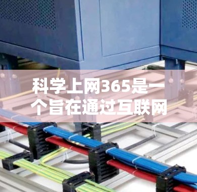 科学上网365是一个旨在通过互联网平台促进科学知识传播和教育的活动，其核心目标是培养科学素养、创新能力和公众科学意识。以下是科学上网365的详细分析