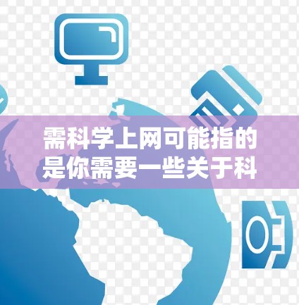 需科学上网可能指的是你需要一些关于科学的资源或工具来学习、研究或工作。以下是一些科学上网的建议和资源推荐