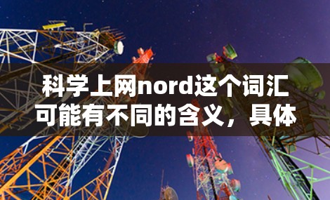 科学上网nord这个词汇可能有不同的含义，具体取决于上下文。以下是几种可能的解释和解释