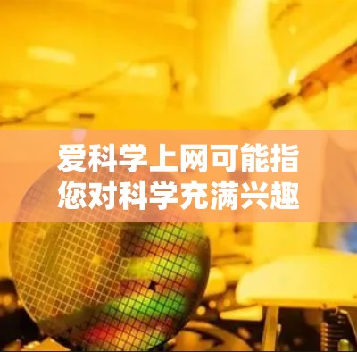 爱科学上网可能指您对科学充满兴趣并希望通过网络获取科学知识或参与科学活动。如果您对科学有特别的兴趣，可以通过以下方式探索和学习科学