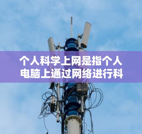 个人科学上网是指个人电脑上通过网络进行科学知识的学习、研究和应用的活动。它利用在线资源和工具，如在线图书馆、学术数据库、虚拟实验室等，提供便捷的学习和研究环境。以下是对个人科学上网的详细介绍