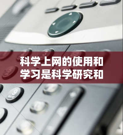 科学上网的使用和学习是科学研究和教育过程中不可或缺的一部分。以下是一些关于科学上网的实用建议和常见问题的解决方案