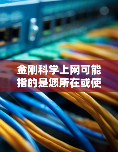 金刚科学上网可能指的是您所在或使用的某个设备、网站或平台上的金刚科学服务或资源。以下是一些可能的解释和建议