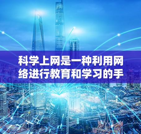 科学上网是一种利用网络进行教育和学习的手段。以下是一步步的指南