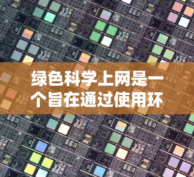 绿色科学上网是一个旨在通过使用环保设备和方法来减少对传统网络依赖的网络环境。以下是对绿色科学上网的详细分析