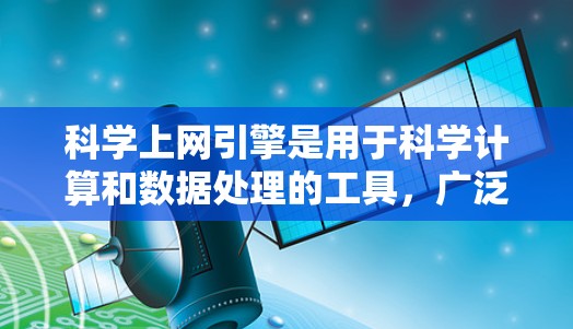 科学上网引擎是用于科学计算和数据处理的工具，广泛应用于物理学、化学、生物学、工程学等领域。以下是对科学上网引擎的详细总结