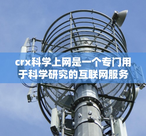 crx科学上网是一个专门用于科学研究的互联网服务，旨在提供高效、便捷的科学工具和平台。以下是对crx科学上网的详细分析