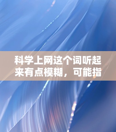 科学上网这个词听起来有点模糊，可能指的是科学计算器，或者是用互联网来学习科学知识。以下是一些关于如何使用科学计算器和如何利用互联网学习科学的建议