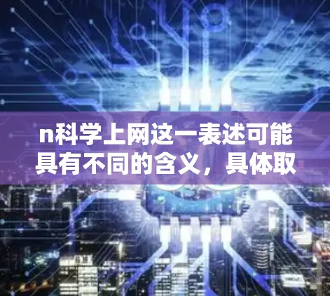 n科学上网这一表述可能具有不同的含义，具体取决于上下文。以下是一些可能的解释和建议
