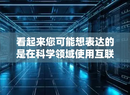 看起来您可能想表达的是在科学领域使用互联网的一些方法或术语。以下是一些可能的解释和建议
