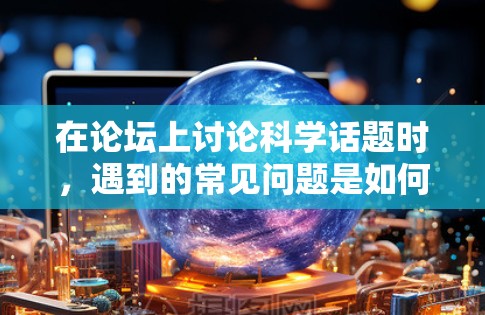 在论坛上讨论科学话题时，遇到的常见问题是如何有效地表达自己的观点、解决问题，并遵守论坛的规则和社区规范。以下是关于科学讨论的常见话题和方法