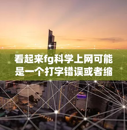 看起来fg科学上网可能是一个打字错误或者缩写，可能是指科学上网或FG科学。以下是一些可能的解释和建议