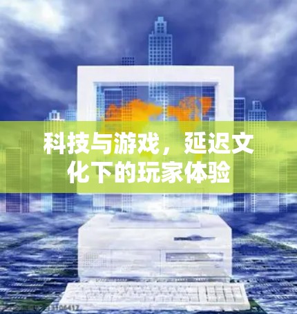 科技与游戏，延迟文化下的玩家体验