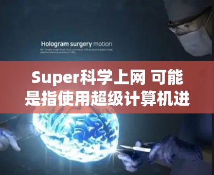 Super科学上网 可能是指使用超级计算机进行科学计算和互联网服务。超级计算机是指具有超强计算能力的计算机设备，通常用于处理复杂的科学和工程问题。以下是一些关于超级科学上网的要点