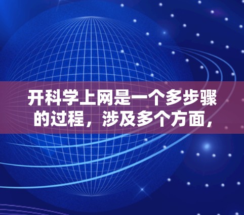 开科学上网是一个多步骤的过程，涉及多个方面，以下是一个清晰的指南