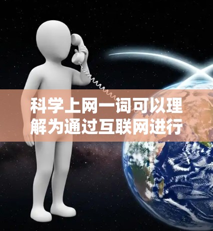 科学上网一词可以理解为通过互联网进行科学研究、学习或探索的含义。它通常指的是利用互联网作为获取科学信息、进行科学研究、参与科学活动的重要工具。以下是对其含义的详细解释