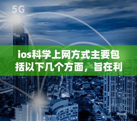 ios科学上网方式主要包括以下几个方面，旨在利用ios系统与网络进行连接、执行命令和操作