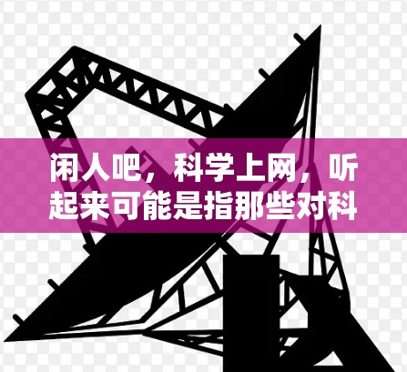 闲人吧，科学上网，听起来可能是指那些对科学和网络感兴趣的人，可能是在闲暇时光里探索科学知识，或者通过互联网进行科学学习和研究。如果您想了解科学知识，或者寻找一些科学相关的内容，可以考虑以下几点