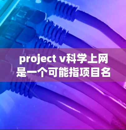 project v科学上网是一个可能指项目名称或技术术语，具体含义可能因上下文而异。以下是对不同可能含义的逐步解释和总结