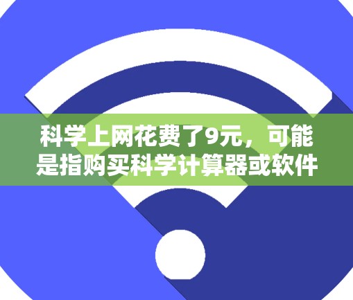 科学上网花费了9元，可能是指购买科学计算器或软件。以下是关于科学上网的详细分析