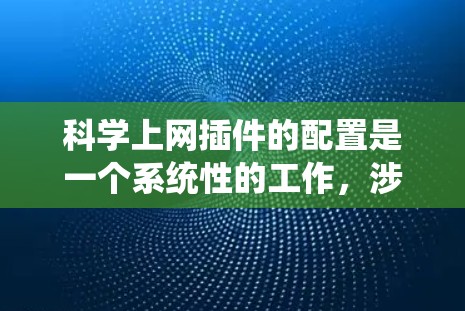 科学上网插件的配置是一个系统性的工作，涉及多个环节，建议按照以下步骤进行